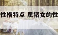 属猪的女生性格特点 属猪女的性格特点及脾气好不好