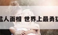 最勇猛人面相 世界上最勇猛的人