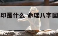 命理八字国印是什么 命理八字国印是什么意思啊
