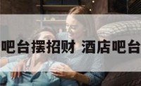 酒店吧台摆招财 酒店吧台摆件