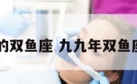 九九年的双鱼座 九九年双鱼座是几月