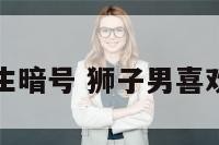 狮子座男生暗号 狮子男喜欢你的暗号