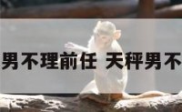 天秤座男不理前任 天秤男不在理你