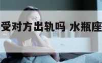 水瓶座女接受对方出轨吗 水瓶座女有了外遇的表现