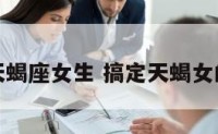 搞定天蝎座女生 搞定天蝎女的办法