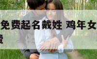 鸡年女宝宝免费起名戴姓 鸡年女宝宝名字大全2017免费