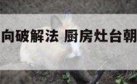 厨房灶台朝向破解法 厨房灶台朝向破解法视频