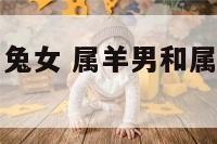 属羊男的和属兔女 属羊男和属兔女可以在一起吗
