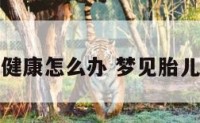 梦见胎儿不健康怎么办 梦见胎儿不好怎么办