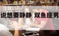 双鱼座男生说想要静静 双鱼座男生说想要静静的睡觉