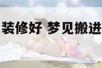 梦见搬到新家装修好 梦见搬进装修好的新房子
