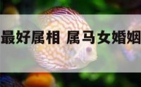 属马女婚配最好属相 属马女婚姻配属什么最佳