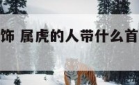 属虎人的首饰 属虎的人带什么首饰可以带来财运