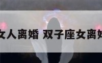 双子座的女人离婚 双子座女离婚会复婚吗