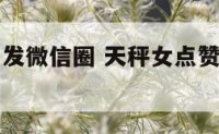 天秤座女生发微信圈 天秤女点赞你的朋友圈说明什么