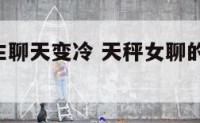 天秤座女生聊天变冷 天秤女聊的很好的,突然冷却了
