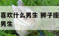 狮子座女生喜欢什么男生 狮子座女生喜欢什么样的星座男生