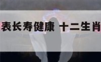 十二生肖代表长寿健康 十二生肖谁最健康长寿