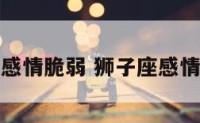 狮子座感情脆弱 狮子座感情脆弱吗
