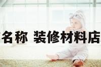 装修材料店铺名称 装修材料店铺名称有哪些