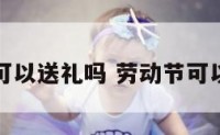 劳动节可以送礼吗 劳动节可以送花吗