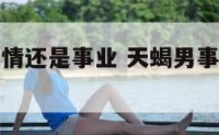 天蝎男选爱情还是事业 天蝎男事业和女人哪个重要