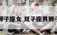 双子座男狮子座女 双子座男狮子座女配吗