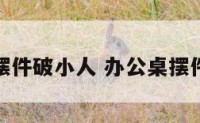 办公室摆件破小人 办公桌摆件防小人