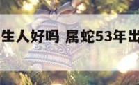 53年属蛇生人好吗 属蛇53年出生今年多大岁数
