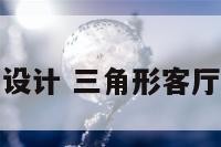 三角形客厅的设计 三角形客厅设计图片大全