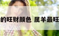 属羊的旺财颜色 属羊最旺颜色