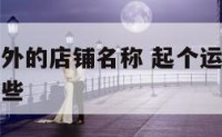 起个运动户外的店铺名称 起个运动户外的店铺名称有哪些
