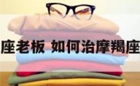 如何治摩羯座老板 如何治摩羯座老板的男人