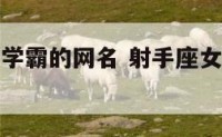 射手座女生学霸的网名 射手座女生的专属网名是什么