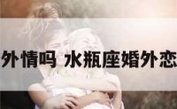 水瓶座会婚外情吗 水瓶座婚外恋会有结果吗