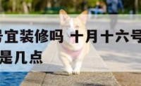 10月16号宜装修吗 十月十六号黄道吉日最佳时间是几点