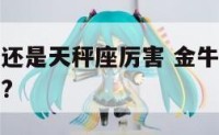 金牛座厉害还是天秤座厉害 金牛座和天秤座是什么关系?
