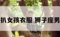 狮子座男孩扒女孩衣服 狮子座男生捉弄女生