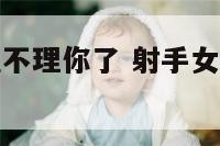 射手座女生说不理你了 射手女不理你也不说分手