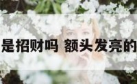 额头发亮是招财吗 额头发亮的人命好吗