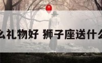 狮子座什么礼物好 狮子座送什么生日礼物