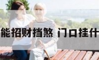 门口挂什么能招财挡煞 门口挂什么吉祥物好