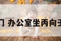 丙辰办公室门 办公室坐丙向壬风水好不好