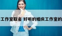婚庆工作室取名 好听的婚庆工作室的名字