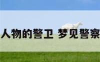 梦见大人物的警卫 梦见警察是熟人