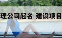 建设项目管理公司起名 建设项目管理公司起名用字大全