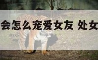 处女座男生会怎么宠爱女友 处女座男人爱你的方式