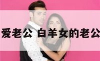 白羊座老婆爱老公 白羊女的老公对她超级好