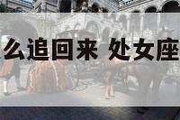 处女座男生怎么追回来 处女座的男生怎么追能成功