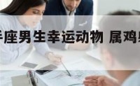 属鸡的射手座男生幸运动物 属鸡射手男的致命弱点